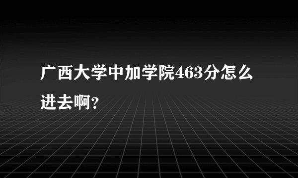 广西大学中加学院463分怎么进去啊？