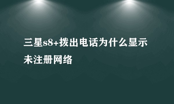 三星s8+拨出电话为什么显示未注册网络