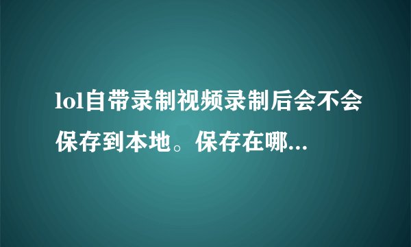 lol自带录制视频录制后会不会保存到本地。保存在哪个文件夹