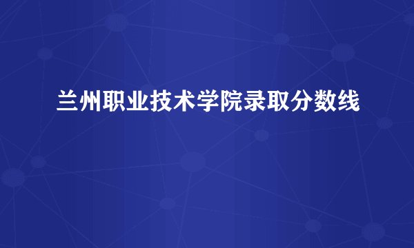 兰州职业技术学院录取分数线