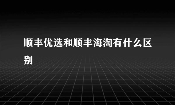 顺丰优选和顺丰海淘有什么区别