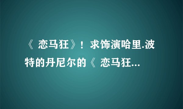 《 恋马狂》！求饰演哈里.波特的丹尼尔的《 恋马狂》 下载！