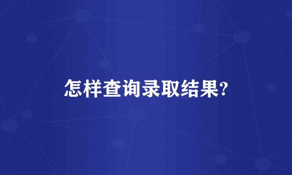 怎样查询录取结果?