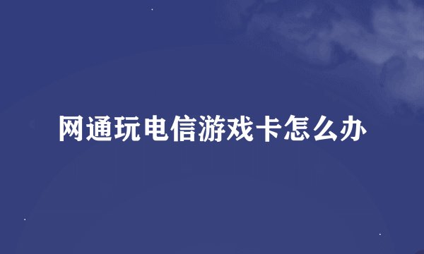 网通玩电信游戏卡怎么办