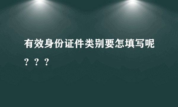 有效身份证件类别要怎填写呢？？？