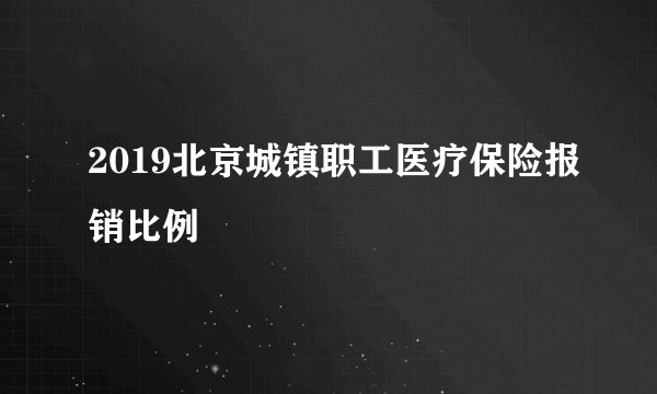 2019北京城镇职工医疗保险报销比例