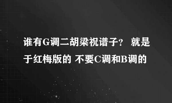 谁有G调二胡梁祝谱子？ 就是于红梅版的 不要C调和B调的