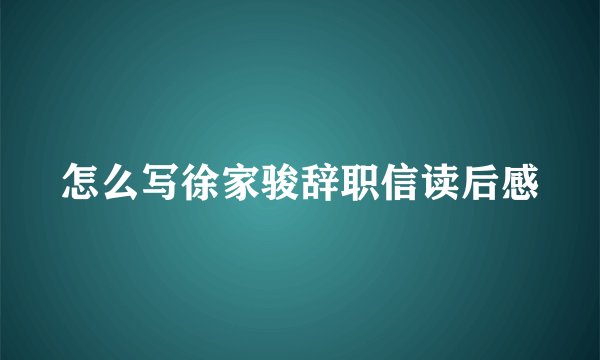 怎么写徐家骏辞职信读后感