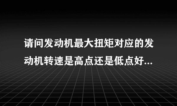 请问发动机最大扭矩对应的发动机转速是高点还是低点好，为什么？谢谢！