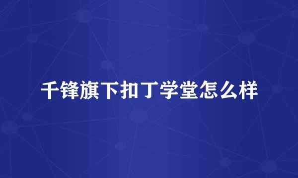 千锋旗下扣丁学堂怎么样