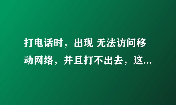 打电话时，出现 无法访问移动网络，并且打不出去，这是怎么回事啊？