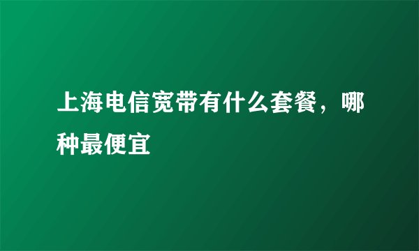 上海电信宽带有什么套餐，哪种最便宜