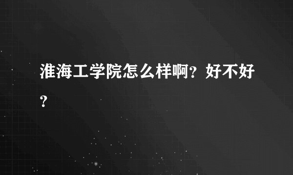 淮海工学院怎么样啊？好不好？
