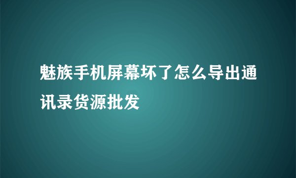 魅族手机屏幕坏了怎么导出通讯录货源批发