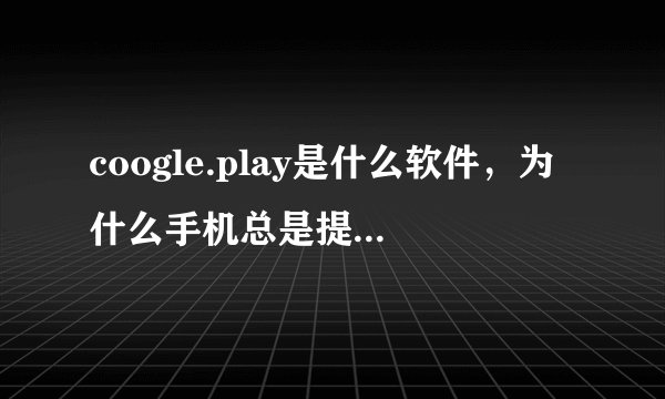 coogle.play是什么软件，为什么手机总是提示此应用停止