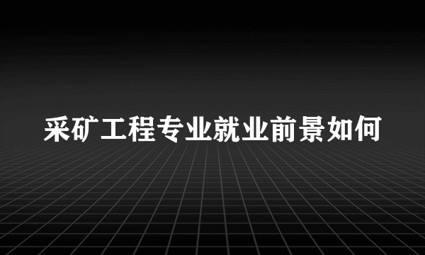 采矿工程专业就业前景如何