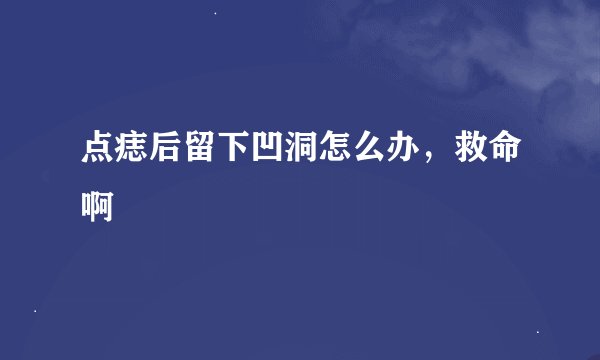 点痣后留下凹洞怎么办，救命啊