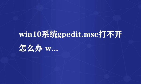 win10系统gpedit.msc打不开怎么办 win10本地安全策略打不开