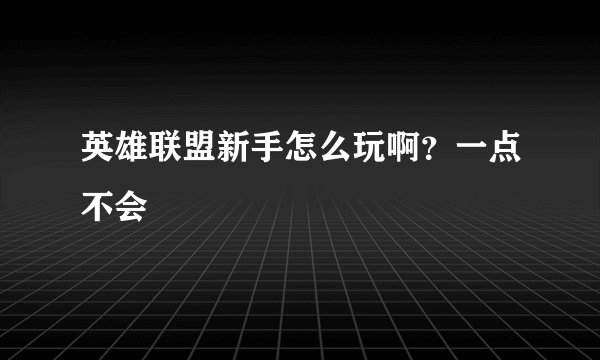 英雄联盟新手怎么玩啊？一点不会