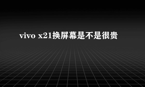 vivo x21换屏幕是不是很贵