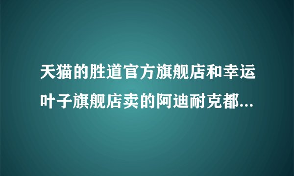 天猫的胜道官方旗舰店和幸运叶子旗舰店卖的阿迪耐克都是真的吗