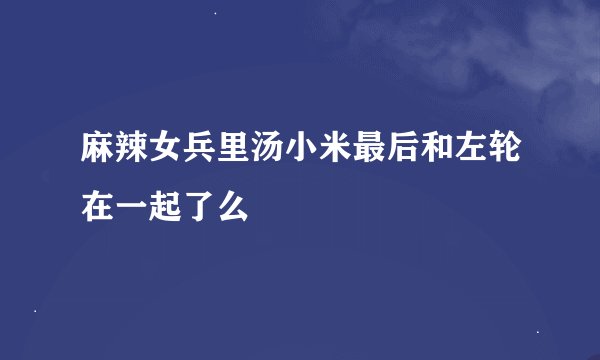 麻辣女兵里汤小米最后和左轮在一起了么