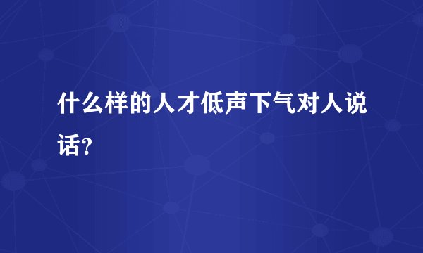 什么样的人才低声下气对人说话？