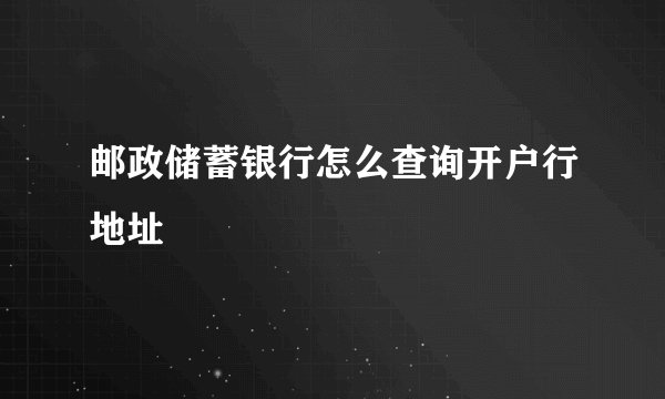 邮政储蓄银行怎么查询开户行地址
