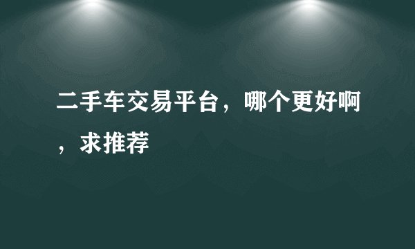 二手车交易平台，哪个更好啊，求推荐