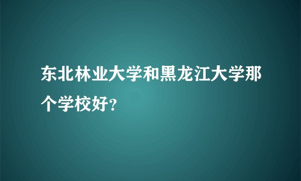 东北林业大学和黑龙江大学那个学校好？