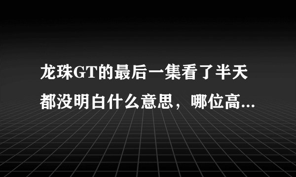 龙珠GT的最后一集看了半天都没明白什么意思，哪位高人给解释一下