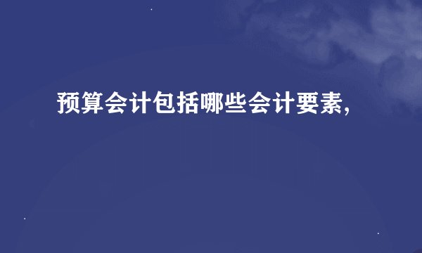 预算会计包括哪些会计要素,