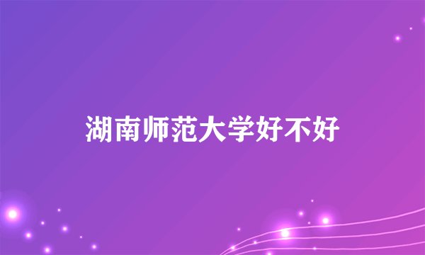 湖南师范大学好不好