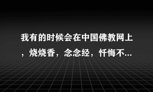 我有的时候会在中国佛教网上，烧烧香，念念经，忏悔不知道网上拜佛，祈福，管用吗？不会是我的心里寄托吧？