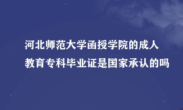 河北师范大学函授学院的成人教育专科毕业证是国家承认的吗