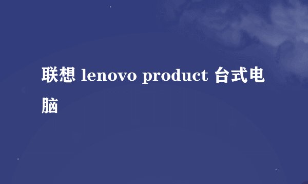 联想 lenovo product 台式电脑