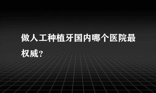 做人工种植牙国内哪个医院最权威？
