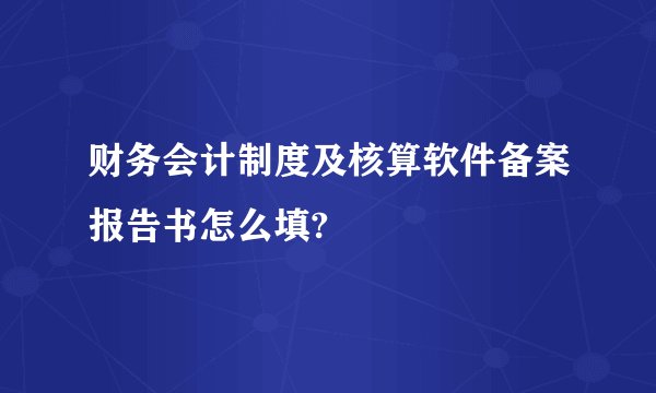 财务会计制度及核算软件备案报告书怎么填?