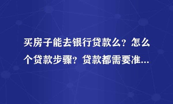 买房子能去银行贷款么？怎么个贷款步骤？贷款都需要准备些什么？