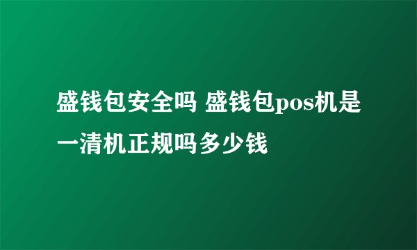 盛钱包安全吗 盛钱包pos机是一清机正规吗多少钱