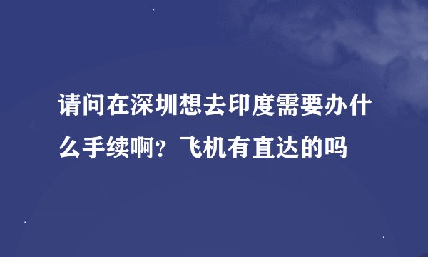 请问在深圳想去印度需要办什么手续啊？飞机有直达的吗