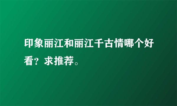 印象丽江和丽江千古情哪个好看？求推荐。