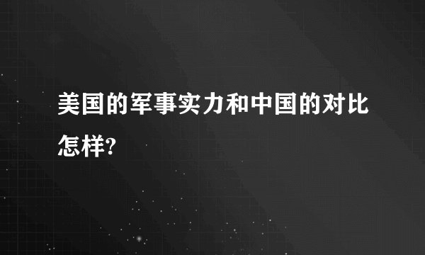 美国的军事实力和中国的对比怎样?
