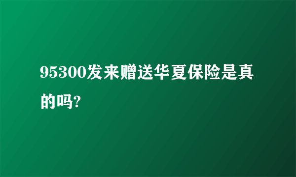 95300发来赠送华夏保险是真的吗?