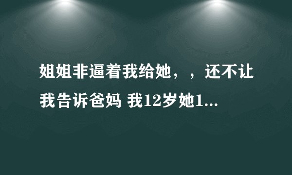 姐姐非逼着我给她，，还不让我告诉爸妈 我12岁她18....