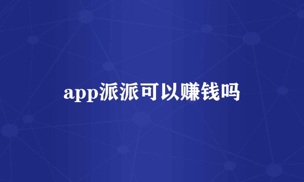 app派派可以赚钱吗