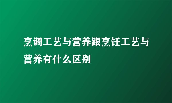 烹调工艺与营养跟烹饪工艺与营养有什么区别