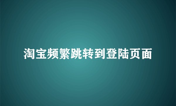 淘宝频繁跳转到登陆页面