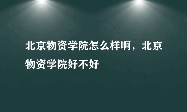 北京物资学院怎么样啊，北京物资学院好不好