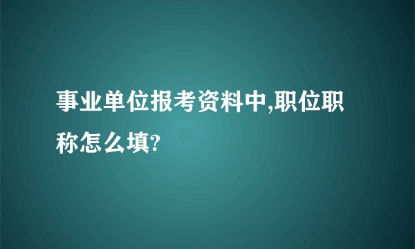 事业单位报考资料中,职位职称怎么填?